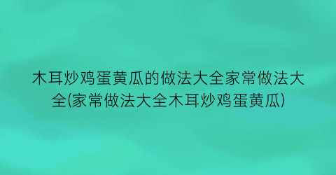 “木耳炒鸡蛋黄瓜的做法大全家常做法大全(家常做法大全木耳炒鸡蛋黄瓜)