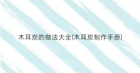 木耳炭的做法大全(木耳炭制作手册)