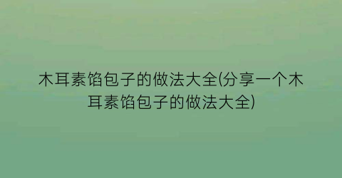 木耳素馅包子的做法大全(分享一个木耳素馅包子的做法大全)