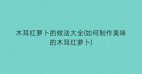 木耳红萝卜的做法大全(如何制作美味的木耳红萝卜)