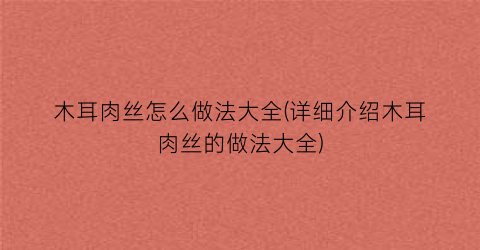 木耳肉丝怎么做法大全(详细介绍木耳肉丝的做法大全)