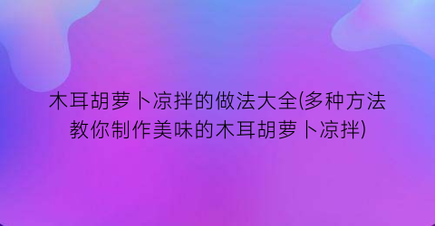 “木耳胡萝卜凉拌的做法大全(多种方法教你制作美味的木耳胡萝卜凉拌)