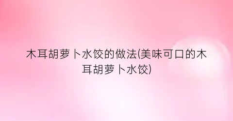 木耳胡萝卜水饺的做法(美味可口的木耳胡萝卜水饺)