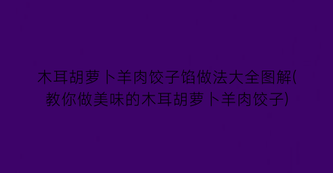 木耳胡萝卜羊肉饺子馅做法大全图解(教你做美味的木耳胡萝卜羊肉饺子)