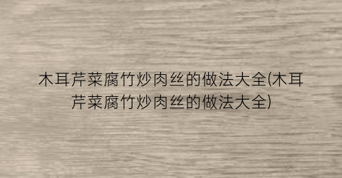 木耳芹菜腐竹炒肉丝的做法大全(木耳芹菜腐竹炒肉丝的做法大全)