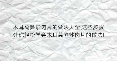 木耳莴笋炒肉片的做法大全(这些步骤让你轻松学会木耳莴笋炒肉片的做法)