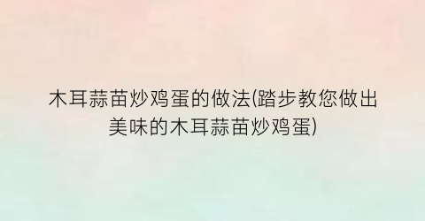 “木耳蒜苗炒鸡蛋的做法(踏步教您做出美味的木耳蒜苗炒鸡蛋)