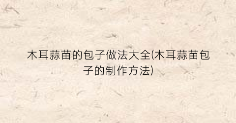 木耳蒜苗的包子做法大全(木耳蒜苗包子的制作方法)