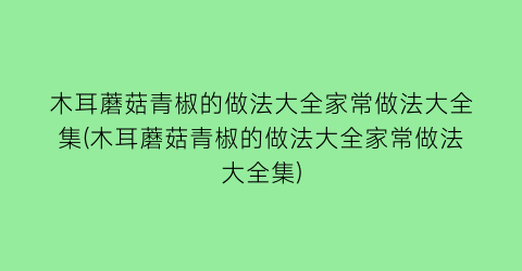 木耳蘑菇青椒的做法大全家常做法大全集(木耳蘑菇青椒的做法大全家常做法大全集)