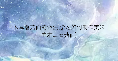 “木耳蘑菇面的做法(学习如何制作美味的木耳蘑菇面)