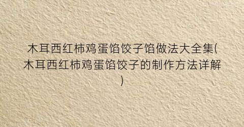 木耳西红柿鸡蛋馅饺子馅做法大全集(木耳西红柿鸡蛋馅饺子的制作方法详解)