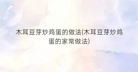 木耳豆芽炒鸡蛋的做法(木耳豆芽炒鸡蛋的家常做法)