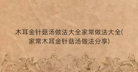 木耳金针菇汤做法大全家常做法大全(家常木耳金针菇汤做法分享)