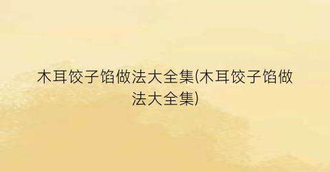 “木耳饺子馅做法大全集(木耳饺子馅做法大全集)