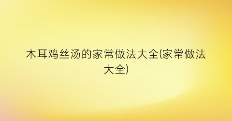 木耳鸡丝汤的家常做法大全(家常做法大全)