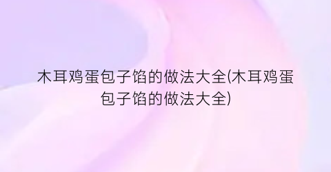 木耳鸡蛋包子馅的做法大全(木耳鸡蛋包子馅的做法大全)