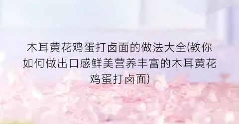 “木耳黄花鸡蛋打卤面的做法大全(教你如何做出口感鲜美营养丰富的木耳黄花鸡蛋打卤面)