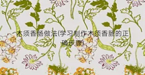 木须香肠做法(学习制作木须香肠的正确步骤)