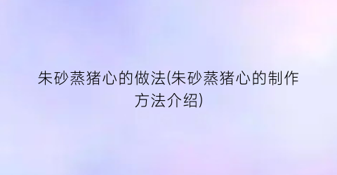 朱砂蒸猪心的做法(朱砂蒸猪心的制作方法介绍)