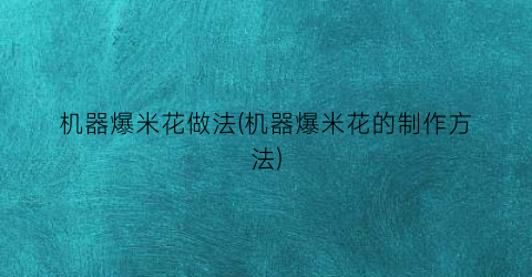 机器爆米花做法(机器爆米花的制作方法)