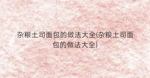 杂粮土司面包的做法大全(杂粮土司面包的做法大全)