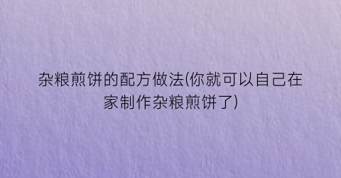 “杂粮煎饼的配方做法(你就可以自己在家制作杂粮煎饼了)