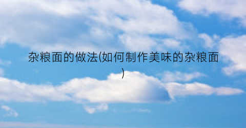 杂粮面的做法(如何制作美味的杂粮面)