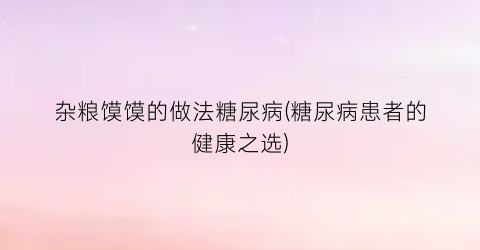 “杂粮馍馍的做法糖尿病(糖尿病患者的健康之选)