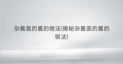 杂酱面的酱的做法(揭秘杂酱面的酱的做法)