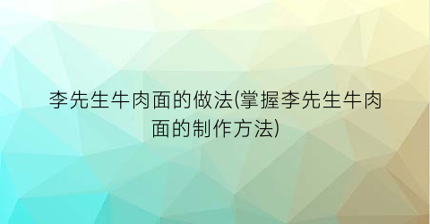 李先生牛肉面的做法(掌握李先生牛肉面的制作方法)