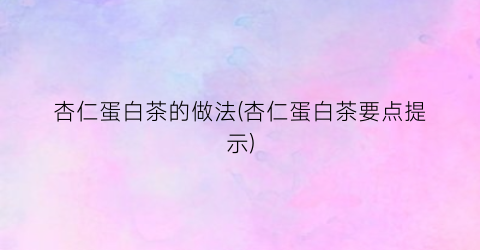 “杏仁蛋白茶的做法(杏仁蛋白茶要点提示)