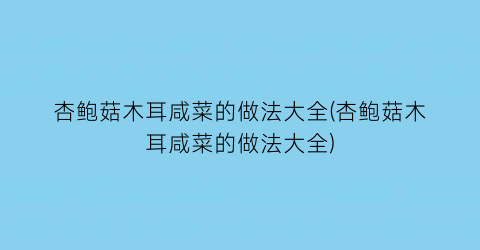 杏鲍菇木耳咸菜的做法大全(杏鲍菇木耳咸菜的做法大全)
