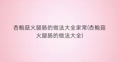 杏鲍菇火腿肠的做法大全家常(杏鲍菇火腿肠的做法大全)