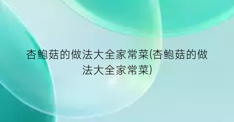 杏鲍菇的做法大全家常菜(杏鲍菇的做法大全家常菜)