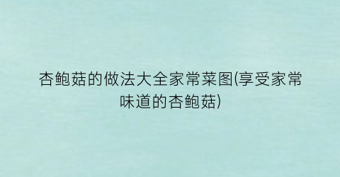 杏鲍菇的做法大全家常菜图(享受家常味道的杏鲍菇)