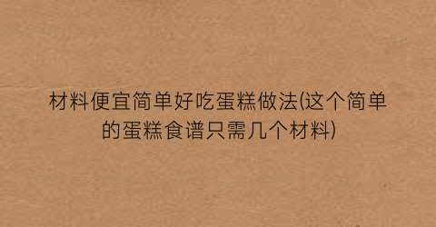 “材料便宜简单好吃蛋糕做法(这个简单的蛋糕食谱只需几个材料)