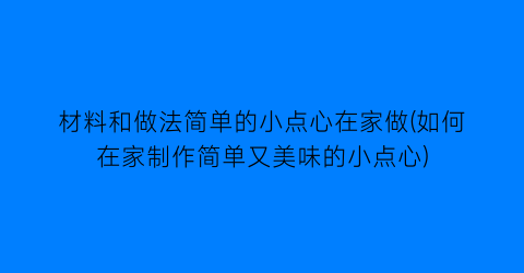 材料和做法简单的小点心在家做(如何在家制作简单又美味的小点心)