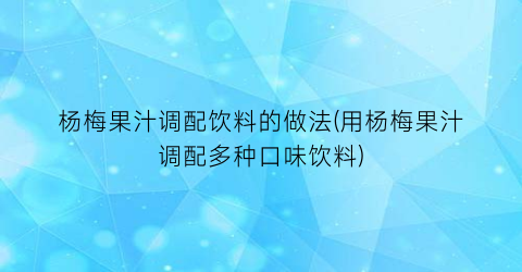 杨梅果汁调配饮料的做法(用杨梅果汁调配多种口味饮料)