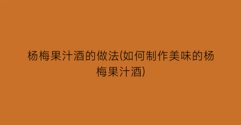 “杨梅果汁酒的做法(如何制作美味的杨梅果汁酒)