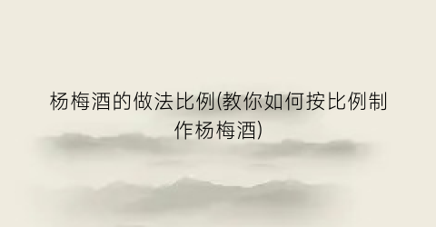 杨梅酒的做法比例(教你如何按比例制作杨梅酒)