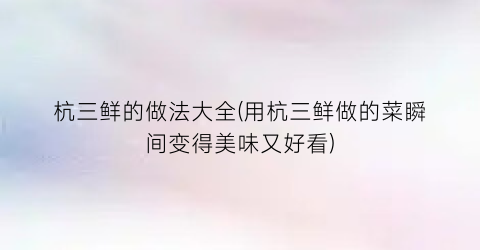 杭三鲜的做法大全(用杭三鲜做的菜瞬间变得美味又好看)