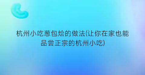 杭州小吃葱包烩的做法(让你在家也能品尝正宗的杭州小吃)