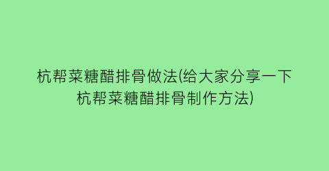 杭帮菜糖醋排骨做法(给大家分享一下杭帮菜糖醋排骨制作方法)