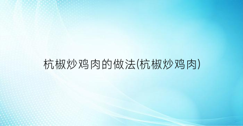 杭椒炒鸡肉的做法(杭椒炒鸡肉)