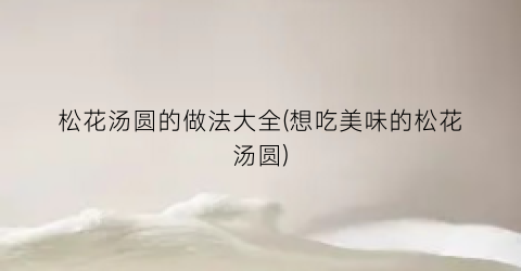 松花汤圆的做法大全(想吃美味的松花汤圆)
