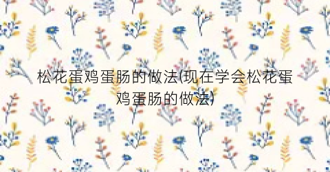 松花蛋鸡蛋肠的做法(现在学会松花蛋鸡蛋肠的做法)