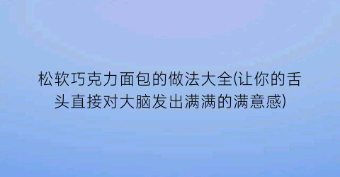 松软巧克力面包的做法大全(让你的舌头直接对大脑发出满满的满意感)