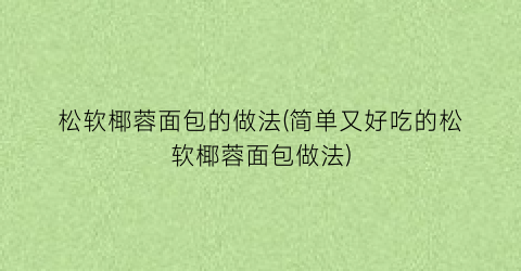 “松软椰蓉面包的做法(简单又好吃的松软椰蓉面包做法)