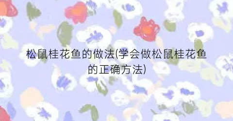 松鼠桂花鱼的做法(学会做松鼠桂花鱼的正确方法)