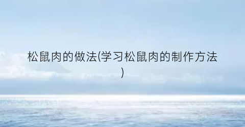 松鼠肉的做法(学习松鼠肉的制作方法)